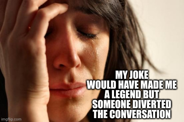 First World Problems Meme | MY JOKE WOULD HAVE MADE ME A LEGEND BUT SOMEONE DIVERTED THE CONVERSATION | image tagged in memes,first world problems | made w/ Imgflip meme maker