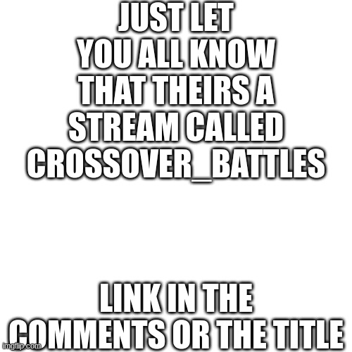 https://imgflip.com/m/Crossover_Battles | JUST LET YOU ALL KNOW THAT THEIRS A STREAM CALLED CROSSOVER_BATTLES; LINK IN THE COMMENTS OR THE TITLE | image tagged in memes,blank transparent square | made w/ Imgflip meme maker