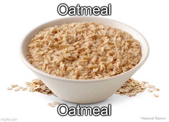 Oatmeal | Oatmeal; Oatmeal | image tagged in oatmeal | made w/ Imgflip meme maker