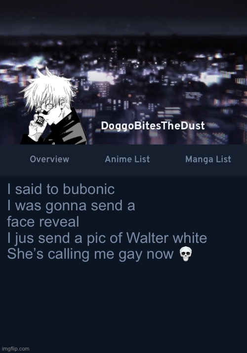 Doggos AniList temp ver.3 | I said to bubonic I was gonna send a face reveal
I jus send a pic of Walter white
She’s calling me gay now 💀 | image tagged in doggos anilist temp ver 3 | made w/ Imgflip meme maker