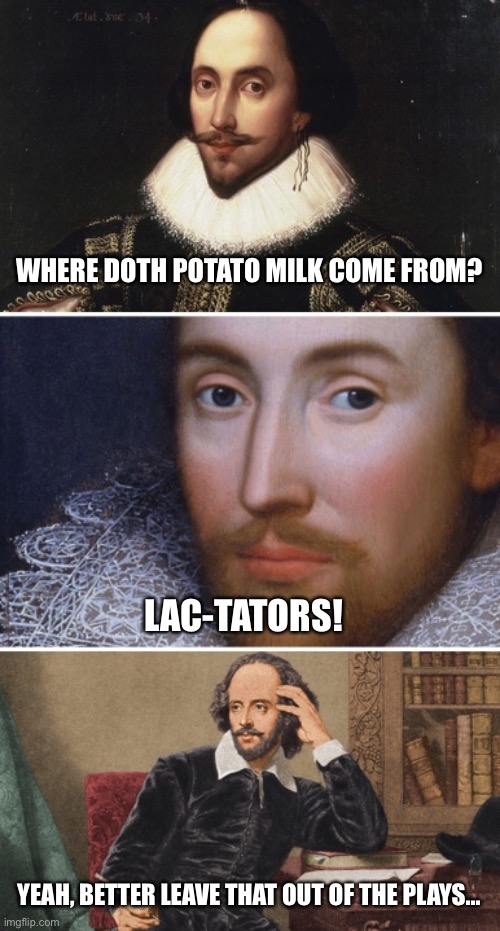 Potato Milk | WHERE DOTH POTATO MILK COME FROM? LAC-TATORS! YEAH, BETTER LEAVE THAT OUT OF THE PLAYS… | image tagged in bad pun shakespeare | made w/ Imgflip meme maker