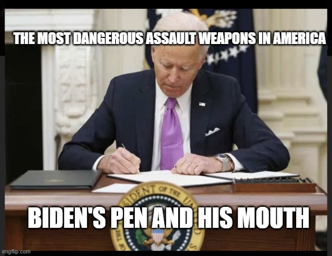 Biden signing | THE MOST DANGEROUS ASSAULT WEAPONS IN AMERICA; BIDEN'S PEN AND HIS MOUTH | image tagged in biden signing | made w/ Imgflip meme maker