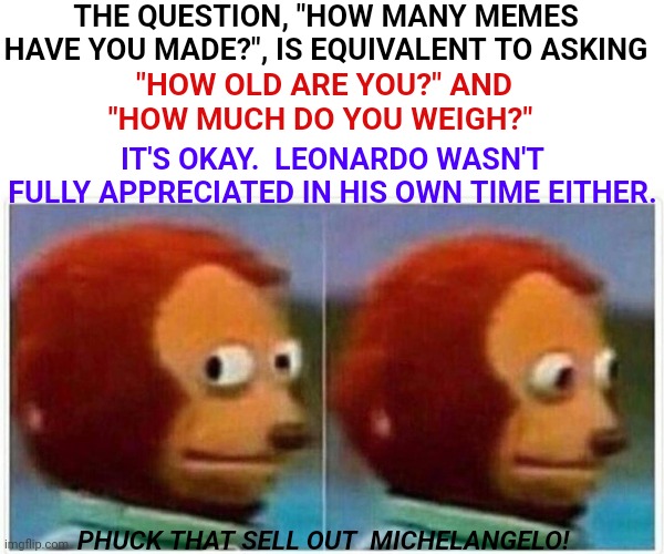 What Kind Of Memes Do You Think Leonardo Would Have Created? | THE QUESTION, "HOW MANY MEMES HAVE YOU MADE?", IS EQUIVALENT TO ASKING; "HOW OLD ARE YOU?" AND "HOW MUCH DO YOU WEIGH?"; IT'S OKAY.  LEONARDO WASN'T FULLY APPRECIATED IN HIS OWN TIME EITHER. PHUCK THAT SELL OUT  MICHELANGELO! | image tagged in memes,monkey puppet,leonardo da vinci,michaelangelo,art,artists | made w/ Imgflip meme maker