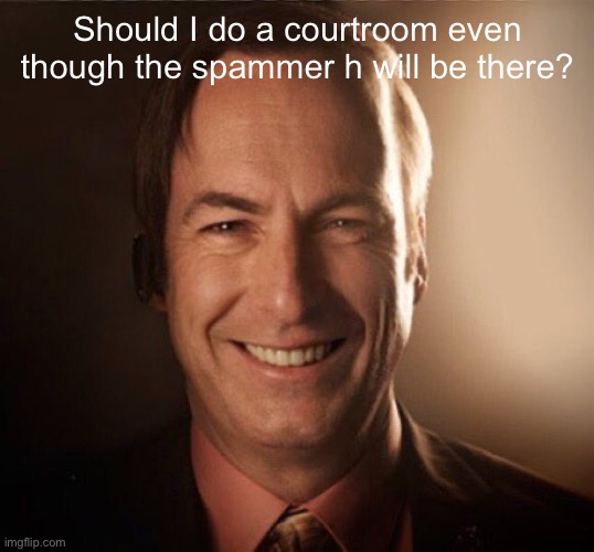 Saul Bestman | Should I do a courtroom even though the spammer h will be there? | image tagged in saul bestman | made w/ Imgflip meme maker