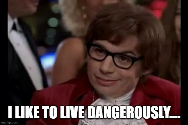 i like to live dangerously | I LIKE TO LIVE DANGEROUSLY.... | image tagged in i like to live dangerously | made w/ Imgflip meme maker