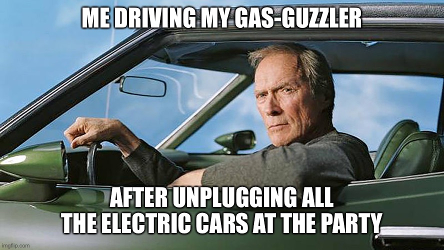 Clint Eastwood Driving | ME DRIVING MY GAS-GUZZLER; AFTER UNPLUGGING ALL THE ELECTRIC CARS AT THE PARTY | image tagged in clint eastwood driving | made w/ Imgflip meme maker