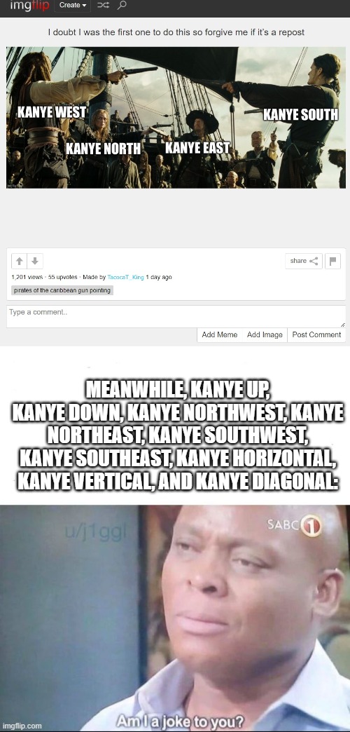 The first meme isn't mine, all credit and inspiration goes to him. | MEANWHILE, KANYE UP, KANYE DOWN, KANYE NORTHWEST, KANYE NORTHEAST, KANYE SOUTHWEST, KANYE SOUTHEAST, KANYE HORIZONTAL, KANYE VERTICAL, AND KANYE DIAGONAL: | image tagged in am i a joke to you | made w/ Imgflip meme maker