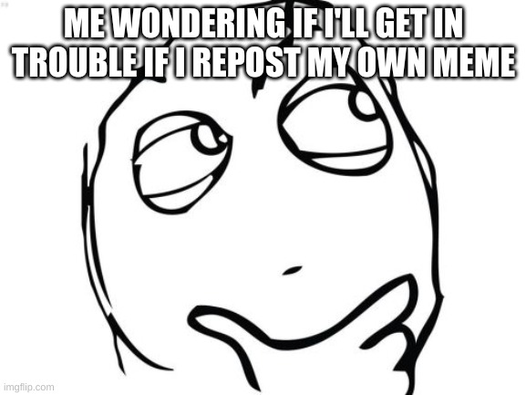 Question Rage Face Meme | ME WONDERING IF I'LL GET IN TROUBLE IF I REPOST MY OWN MEME | image tagged in memes,question rage face,repost,wondering | made w/ Imgflip meme maker