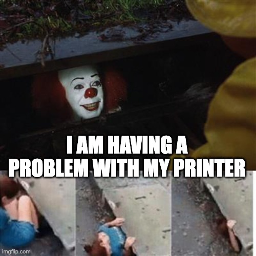 I am having a problem with my printer |  I AM HAVING A PROBLEM WITH MY PRINTER | image tagged in pennywise in sewer,programmers,technology,programming | made w/ Imgflip meme maker