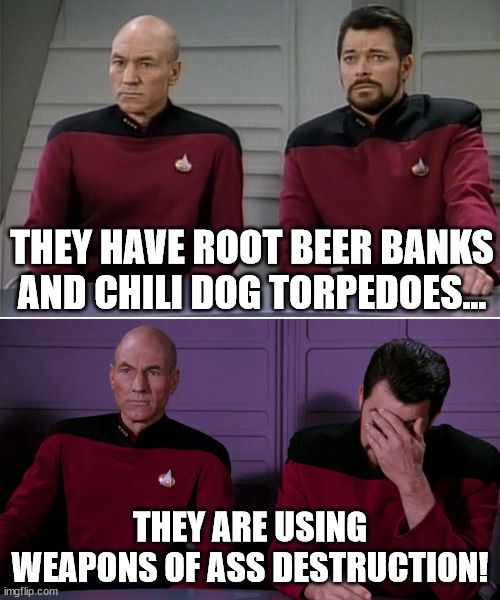 Whole ass endangered | THEY HAVE ROOT BEER BANKS AND CHILI DOG TORPEDOES... THEY ARE USING WEAPONS OF ASS DESTRUCTION! | image tagged in picard riker listening to a pun | made w/ Imgflip meme maker