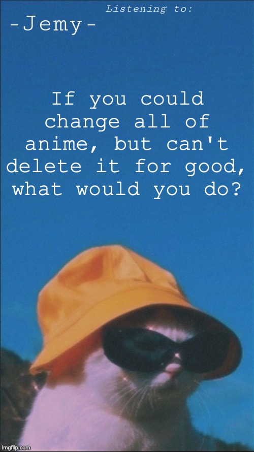 Just a question, I just want your opinions cuz I'm working on a story and I don't want it to be cringe. | If you could change all of anime, but can't delete it for good, what would you do? | image tagged in jemy temp | made w/ Imgflip meme maker