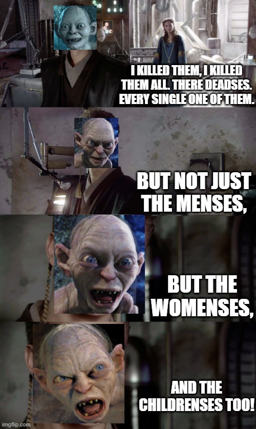 Forgive The Terrible Photoshop | I KILLED THEM, I KILLED THEM ALL. THERE DEADSES. EVERY SINGLE ONE OF THEM. BUT NOT JUST THE MENSES, BUT THE WOMENSES, AND THE CHILDRENSES TOO! | image tagged in anakin killed them all blank | made w/ Imgflip meme maker