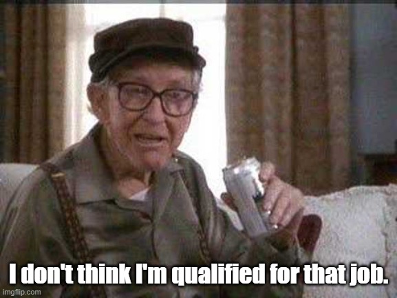Grumpy old Man | I don't think I'm qualified for that job. | image tagged in grumpy old man | made w/ Imgflip meme maker