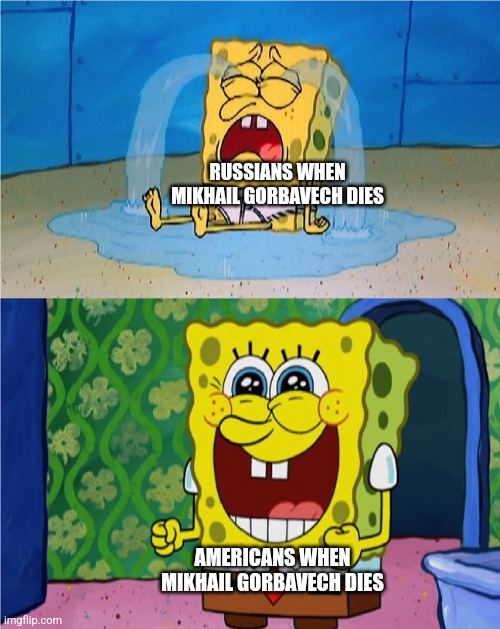 SpongeBob sad and happy | RUSSIANS WHEN MIKHAIL GORBAVECH DIES; AMERICANS WHEN MIKHAIL GORBAVECH DIES | image tagged in spongebob sad and happy | made w/ Imgflip meme maker