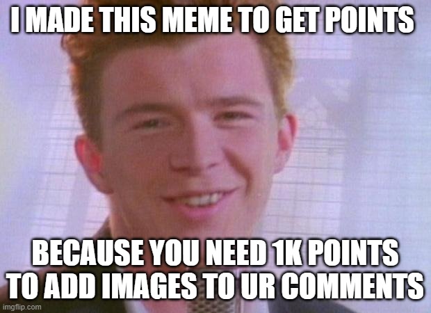 Rick Astley | I MADE THIS MEME TO GET POINTS; BECAUSE YOU NEED 1K POINTS TO ADD IMAGES TO UR COMMENTS | image tagged in rick astley | made w/ Imgflip meme maker