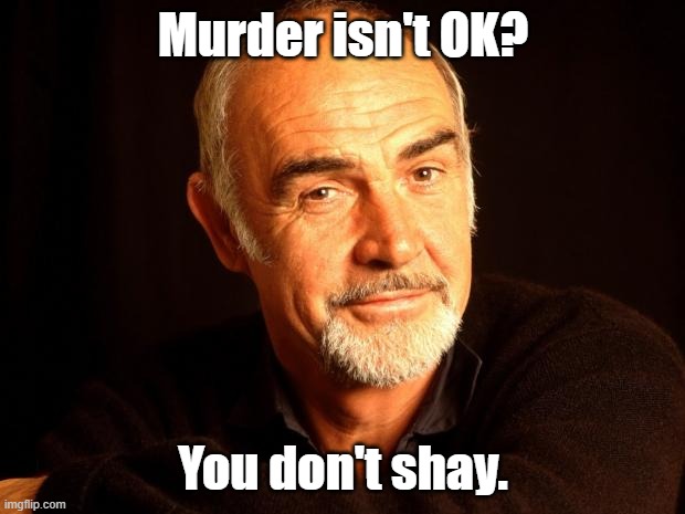 Sean Connery Of Coursh | Murder isn't OK? You don't shay. | image tagged in sean connery of coursh | made w/ Imgflip meme maker