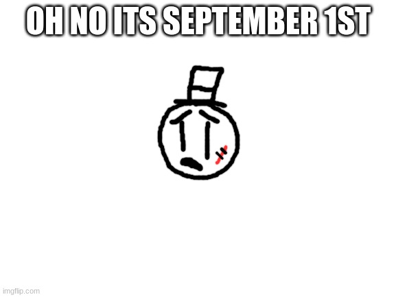 uh oh | OH NO ITS SEPTEMBER 1ST | image tagged in blank white template,sammy,memes,funny,school,oh no | made w/ Imgflip meme maker