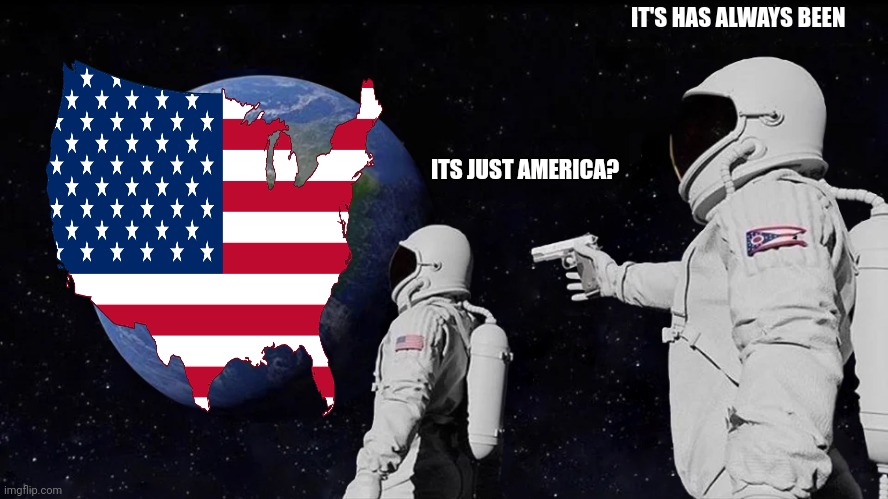 Always Has Been Meme | IT'S HAS ALWAYS BEEN; ITS JUST AMERICA? | image tagged in memes,always has been | made w/ Imgflip meme maker