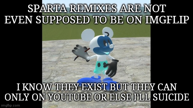 SPARTA REMIXES ARE NOT EVEN SUPPOSED TO BE ON IMGFLIP I KNOW THEY EXIST BUT THEY CAN ONLY ON YOUTUBE OR ELSE I'LL SUICIDE | made w/ Imgflip meme maker