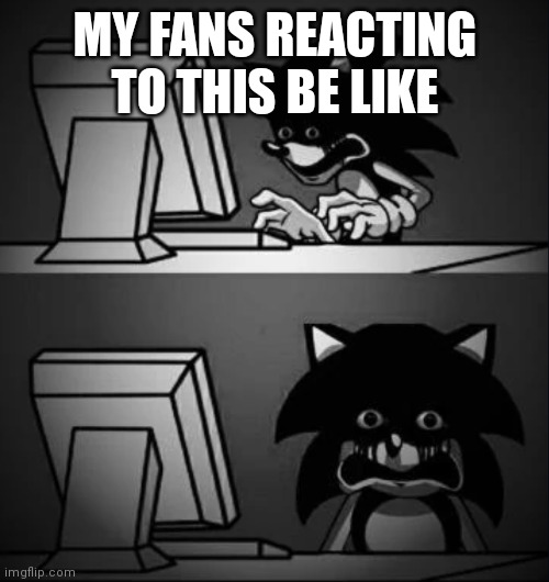 Sonic looks at computer and regrets | MY FANS REACTING TO THIS BE LIKE | image tagged in sonic looks at computer and regrets | made w/ Imgflip meme maker