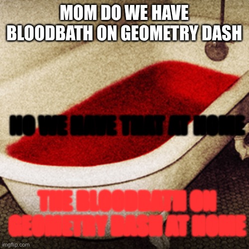 Bloodbath | MOM DO WE HAVE BLOODBATH ON GEOMETRY DASH; NO WE HAVE THAT AT HOME; THE BLOODBATH ON GEOMETRY DASH AT HOME | image tagged in bloodbath | made w/ Imgflip meme maker