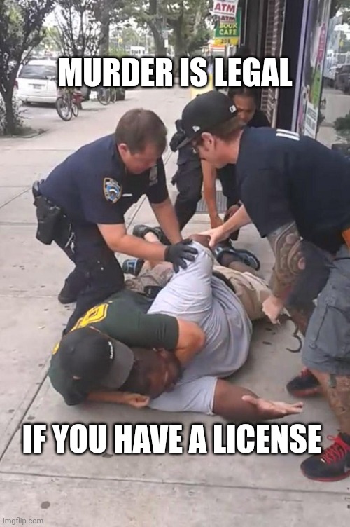 Eric Garner Can't Breathe | MURDER IS LEGAL IF YOU HAVE A LICENSE | image tagged in eric garner can't breathe | made w/ Imgflip meme maker
