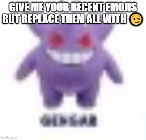 low quality gengar | GIVE ME YOUR RECENT EMOJIS BUT REPLACE THEM ALL WITH 😏 | image tagged in low quality gengar | made w/ Imgflip meme maker