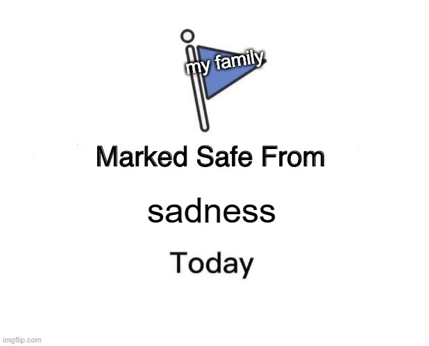 i love my family :D | my family; sadness | image tagged in memes,marked safe from | made w/ Imgflip meme maker