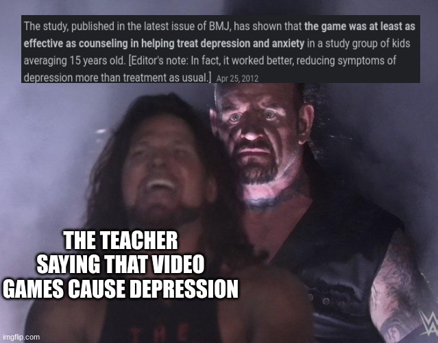 that changes everything | THE TEACHER SAYING THAT VIDEO GAMES CAUSE DEPRESSION | image tagged in undertaker,video games | made w/ Imgflip meme maker