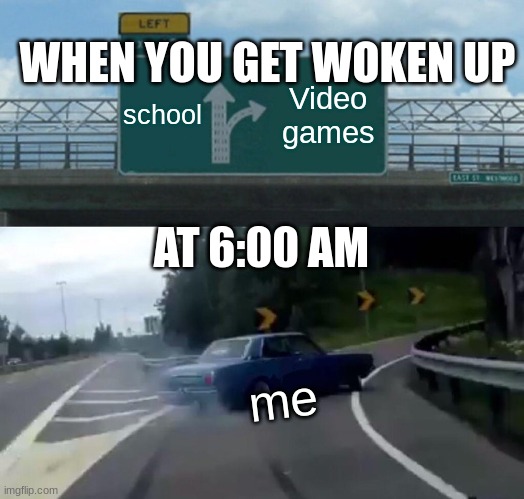When you get woken up.. | WHEN YOU GET WOKEN UP; school; Video games; AT 6:00 AM; me | image tagged in memes,left exit 12 off ramp | made w/ Imgflip meme maker