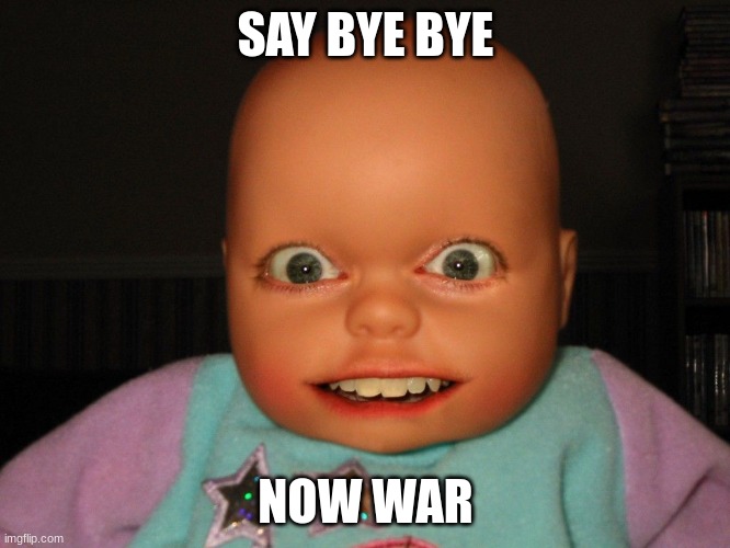 war | SAY BYE BYE; NOW WAR | image tagged in funny | made w/ Imgflip meme maker