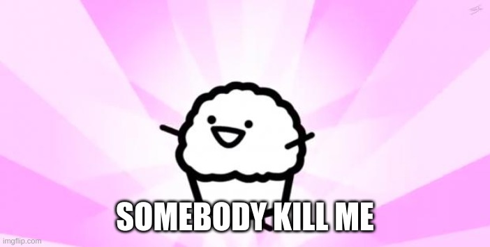 somebody kill me ASDF | SOMEBODY KILL ME | image tagged in somebody kill me asdf | made w/ Imgflip meme maker