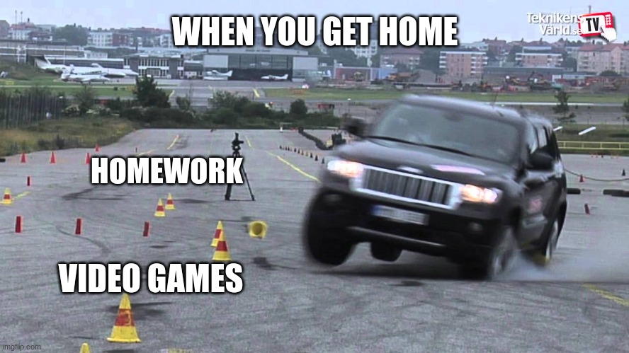 When you get home.. | WHEN YOU GET HOME; HOMEWORK; VIDEO GAMES | image tagged in good memes | made w/ Imgflip meme maker