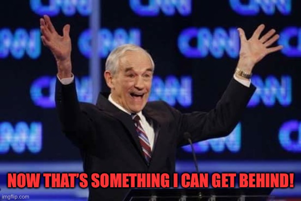 Ron Paul It's Happening Libertarian | NOW THAT’S SOMETHING I CAN GET BEHIND! | image tagged in ron paul it's happening libertarian | made w/ Imgflip meme maker