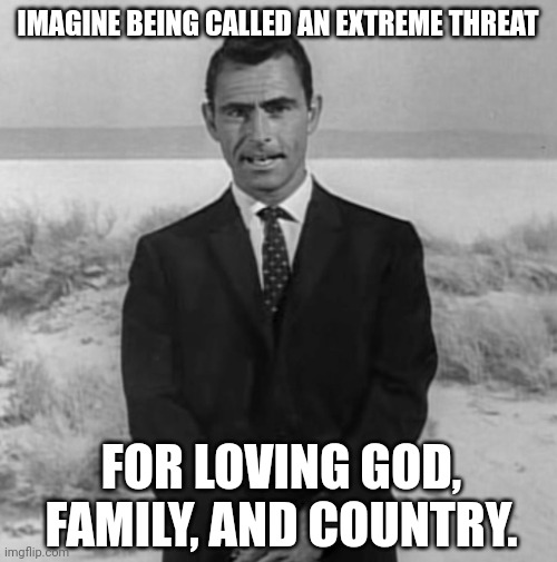 Scary times we're in. | IMAGINE BEING CALLED AN EXTREME THREAT; FOR LOVING GOD, FAMILY, AND COUNTRY. | image tagged in twilight zone | made w/ Imgflip meme maker