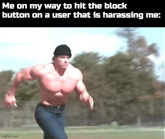 Hehehe block button go *click* | Me on my way to hit the block button on a user that is harassing me: | made w/ Imgflip meme maker