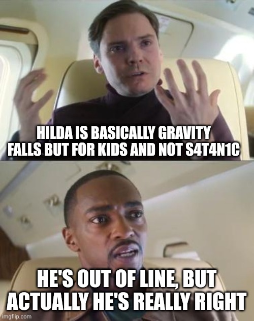 something | HILDA IS BASICALLY GRAVITY FALLS BUT FOR KIDS AND NOT S4T4N1C; HE'S OUT OF LINE, BUT ACTUALLY HE'S REALLY RIGHT | image tagged in out of line but he's right | made w/ Imgflip meme maker