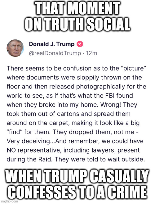 YOu see, he's admitting that he had them (not planted) but that they weren't messily spread on the floor. | THAT MOMENT ON TRUTH SOCIAL; WHEN TRUMP CASUALLY CONFESSES TO A CRIME | image tagged in donald trump,crime | made w/ Imgflip meme maker