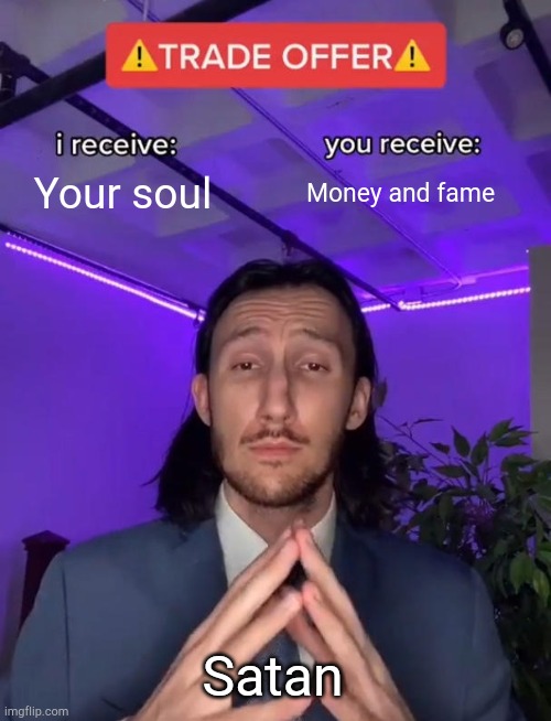 Trade Offer | Your soul; Money and fame; Satan | image tagged in trade offer | made w/ Imgflip meme maker