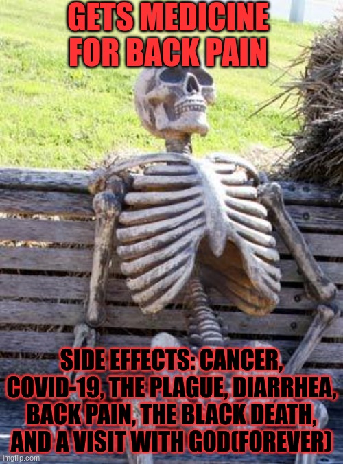 Always read side effects | GETS MEDICINE FOR BACK PAIN; SIDE EFFECTS: CANCER, COVID-19, THE PLAGUE, DIARRHEA, BACK PAIN, THE BLACK DEATH, AND A VISIT WITH GOD(FOREVER) | image tagged in memes,waiting skeleton | made w/ Imgflip meme maker