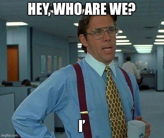 That Would Be Great Meme | HEY, WHO ARE WE? I’ | image tagged in memes,that would be great | made w/ Imgflip meme maker