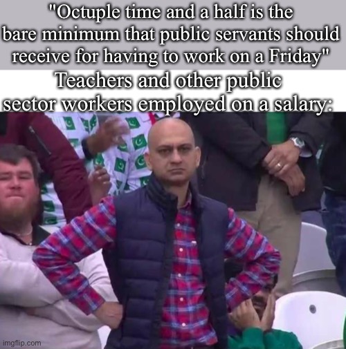 Unimpressed public school teacher | "Octuple time and a half is the bare minimum that public servants should receive for having to work on a Friday"; Teachers and other public sector workers employed on a salary: | image tagged in unimpressed man,salary,work | made w/ Imgflip meme maker