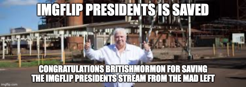 God bless this stream and I will now be the head of Senate. I wish the very best for SurlyKong69 | IMGFLIP PRESIDENTS IS SAVED; CONGRATULATIONS BRITISHMORMON FOR SAVING THE IMGFLIP PRESIDENTS STREAM FROM THE MAD LEFT | image tagged in clive palmer,imgflip presidents,mad left,ctr,britishmormon,is president | made w/ Imgflip meme maker