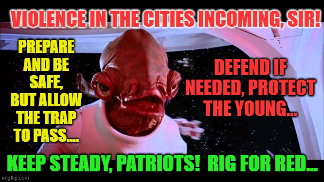 It's a trap  | VIOLENCE IN THE CITIES INCOMING, SIR! PREPARE AND BE SAFE, BUT ALLOW THE TRAP TO PASS.... DEFEND IF NEEDED, PROTECT THE YOUNG... KEEP STEADY, PATRIOTS!  RIG FOR RED... | image tagged in it's a trap | made w/ Imgflip meme maker