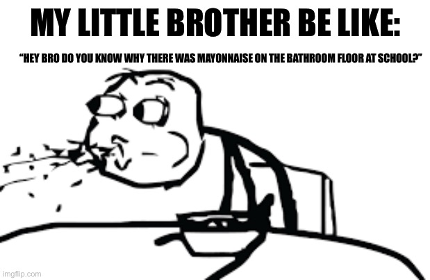 person spitting out cereal | MY LITTLE BROTHER BE LIKE:; “HEY BRO DO YOU KNOW WHY THERE WAS MAYONNAISE ON THE BATHROOM FLOOR AT SCHOOL?” | image tagged in person spitting out cereal | made w/ Imgflip meme maker