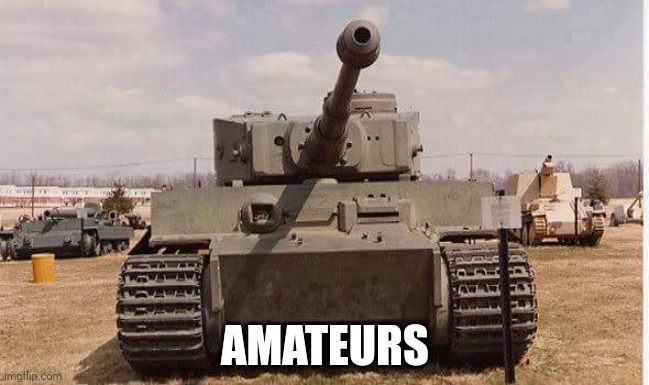 tiger tank  | AMATEURS | image tagged in tiger tank | made w/ Imgflip meme maker