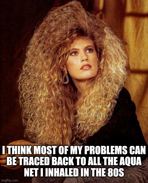 Problems Traced Back To Decades Of Inhaling Aquanet | I THINK MOST OF MY PROBLEMS CAN
BE TRACED BACK TO ALL THE AQUA
NET I INHALED IN THE 80S | image tagged in aquanet,my problems due to inhaling,1980s,big hair,funny memes,inhaled hair spray | made w/ Imgflip meme maker