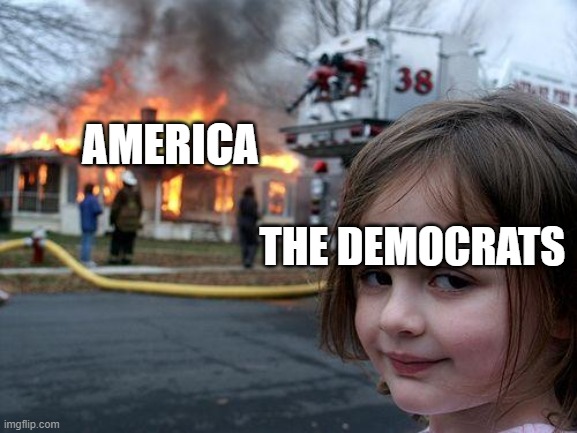 that's just simply their objective | AMERICA; THE DEMOCRATS | image tagged in memes,disaster girl,democrats,politics | made w/ Imgflip meme maker
