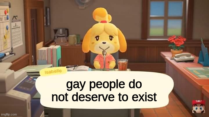 Isabelle Animal Crossing Announcement | gay people do not deserve to exist | image tagged in isabelle animal crossing announcement | made w/ Imgflip meme maker