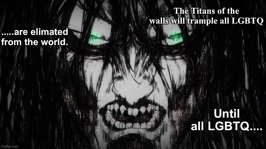 I will say this again it’s a “JOKE” | The Titans of the walls will trample all LGBTQ; .....are elimated from the world. Until all LGBTQ.... | image tagged in attack on titan | made w/ Imgflip meme maker